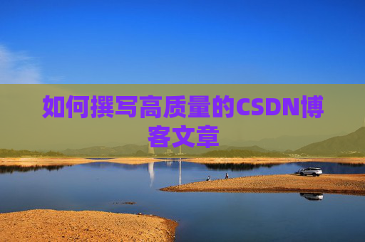 如何撰写高质量的CSDN博客文章 如何撰写高质量的CSDN博客文章